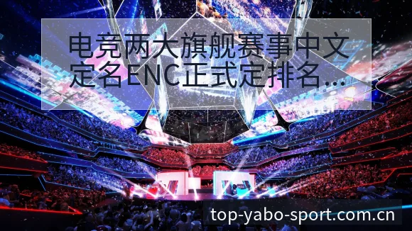 电竞两大旗舰赛事中文定名ENC正式定排名变化与后续走势历 - 亚博体育app