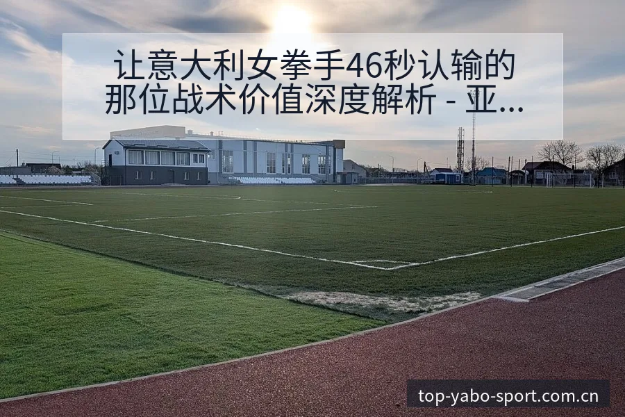 让意大利女拳手46秒认输的那位战术价值深度解析 - 亚博体育app